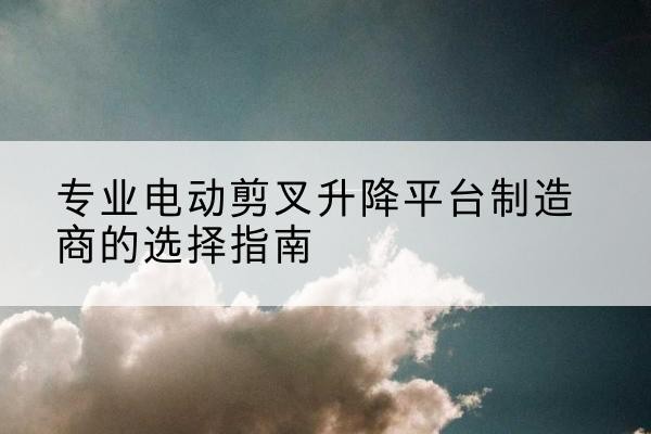 任城电动剪叉升降平台厂家-专业电动剪叉升降平台制造商的选择指南