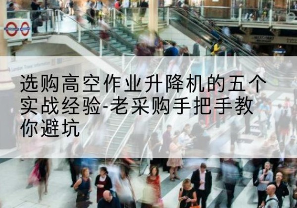 任城高空作业升降机厂家-选购高空作业升降机的五个实战经验-老采购手把手教你避坑