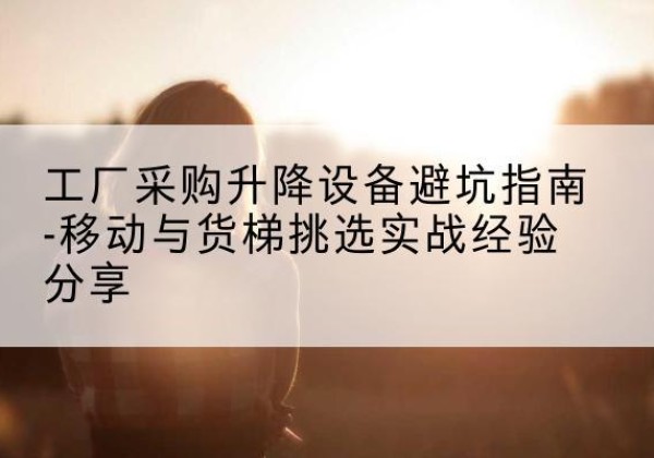 任城移动式升降机怎么选-工厂采购升降设备避坑指南-移动与货梯挑选实战经验分享