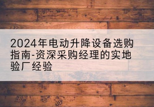 任城电动剪叉升降平台厂家-2024年电动升降设备选购指南-资深采购经理的实地验厂经验