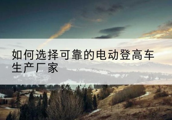 任城电动登高车厂家-如何选择可靠的电动登高车生产厂家