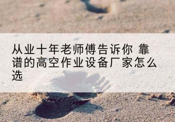 任城高空作业升降机厂家推荐-从业十年老师傅告诉你 靠谱的高空作业设备厂家怎么选
