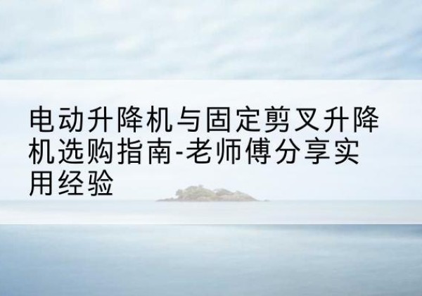 任城电动升降机怎么选-电动升降机与固定剪叉升降机选购指南-老师傅分享实用经验