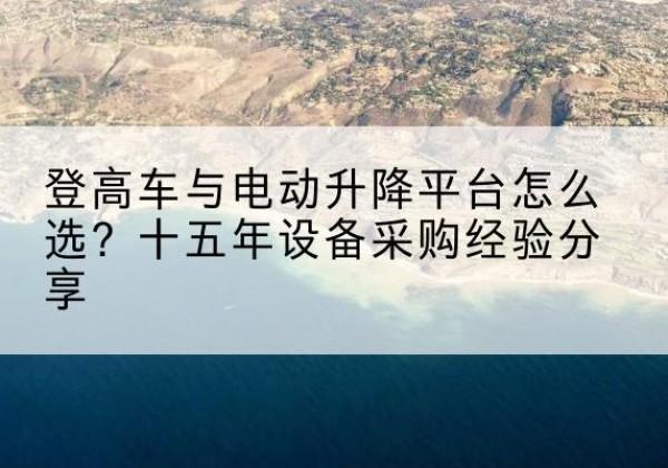 任城登高车厂家厂家-登高车与电动升降平台怎么选？十五年设备采购经验分享