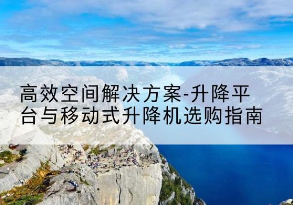 任城升降平台厂家-*空间解决方案-升降平台与移动式升降机选购指南