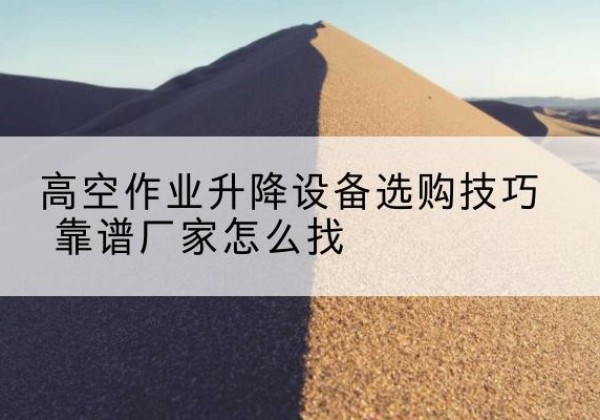 任城电动升降平台厂家推荐-高空作业升降设备选购技巧 靠谱厂家怎么找