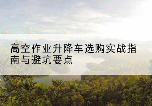 任城升降车怎么选-高空作业升降车选购实战指南与避坑要点