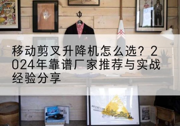 任城升降平台厂家推荐-移动剪叉升降机怎么选？2024年靠谱厂家推荐与实战经验分享