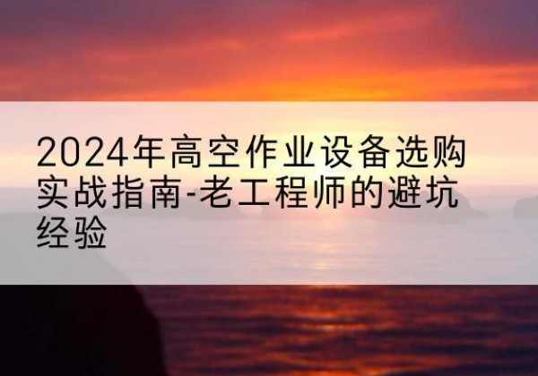 任城高空作业升降机厂家推荐-2024年高空作业设备选购实战指南-老工程师的避坑经验