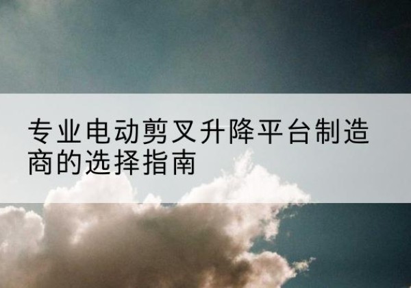 任城电动剪叉升降平台厂家-专业电动剪叉升降平台制造商的选择指南